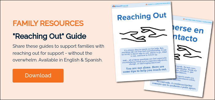 FAMILY RESOURCES "Reaching Out" Guide Share these guides to support families with reaching out for support - without the overwhelm. Available in English & Spanish.